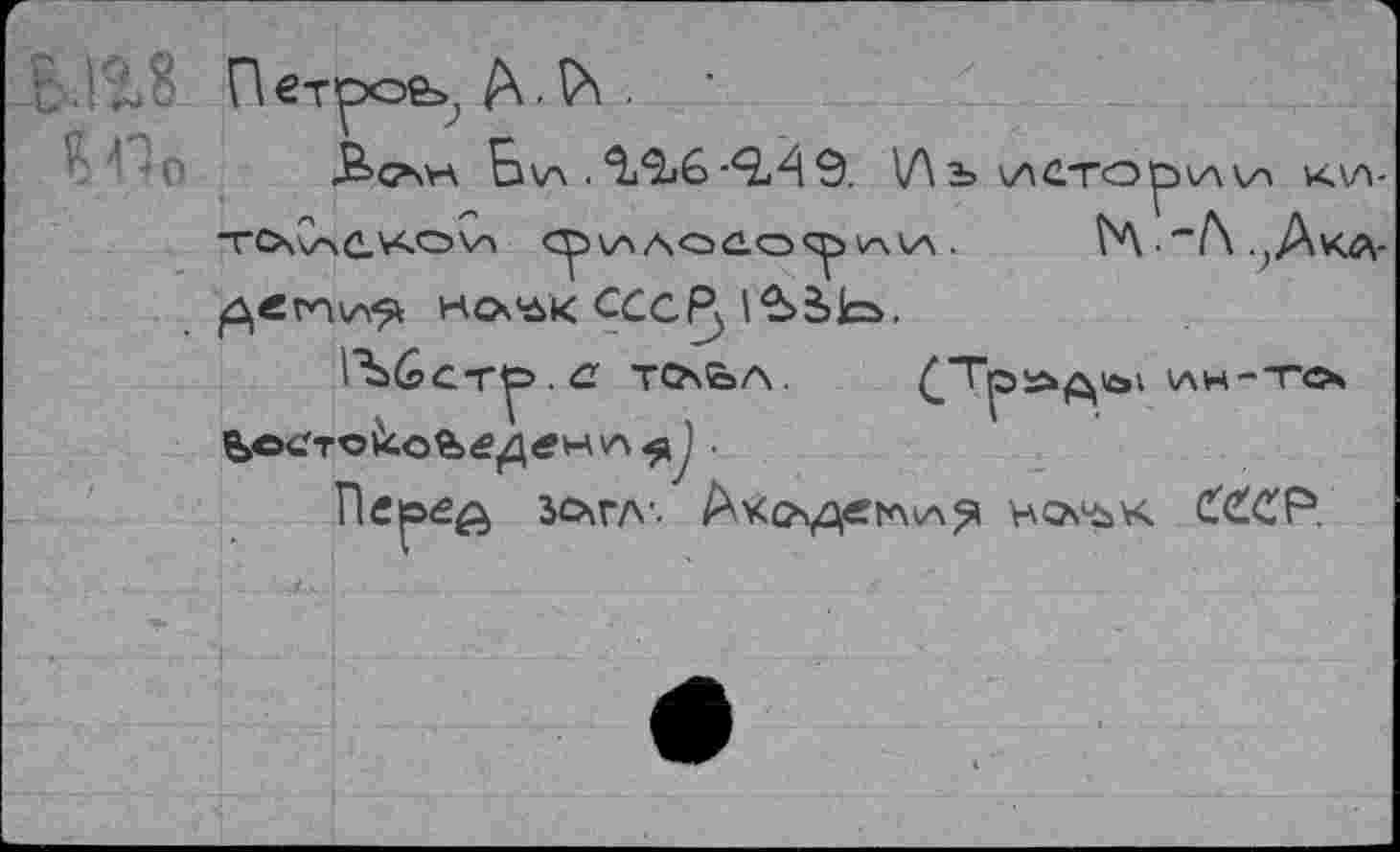 ﻿Петрое^ A.V\ . ■
Б\л . ÎA6 -ЧА 9. \Лъ исторкАк/л KW TO\C^C_'r<OV\ ФИЛОйОФ VäVA .	?Л ■ -Л ;Акл-
двту^ hcx'ôk CCCR, 1£>5Ъ.
ТС?\Е>Л. £Тр!йьд1сй \ЛН-ТО ÜlOCfTcJcobtf^tfHVA^ .
Перед Зо»гл-. Ахсу^еггл^^ нос^к